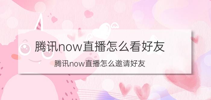 腾讯now直播怎么看好友 腾讯now直播怎么邀请好友？